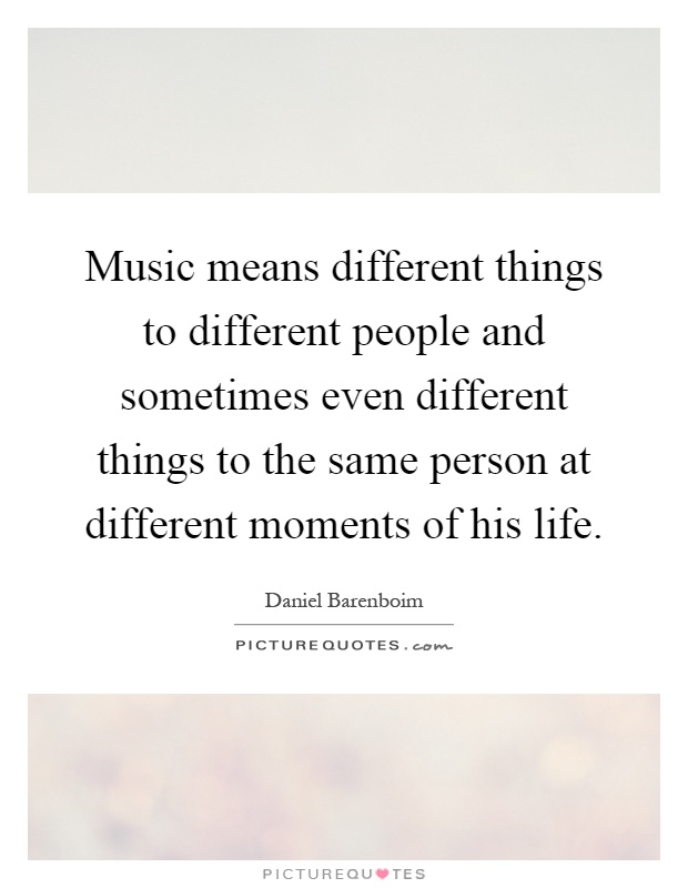 Music means different things to different people and sometimes even different things to the same person at different moments of his life Picture Quote #1