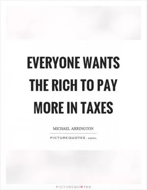 Everyone wants the rich to pay more in taxes Picture Quote #1