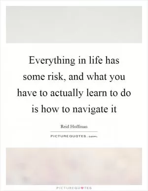 Everything in life has some risk, and what you have to actually learn to do is how to navigate it Picture Quote #1