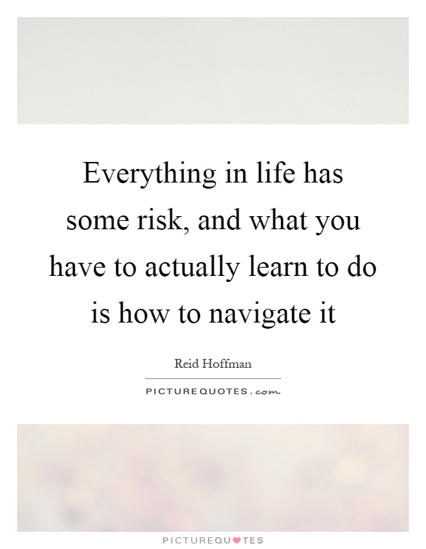 Everything in life has some risk, and what you have to actually learn to do is how to navigate it Picture Quote #1