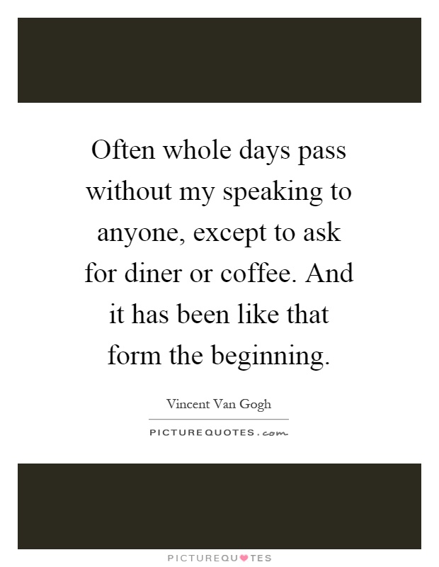 Often whole days pass without my speaking to anyone, except to ask for diner or coffee. And it has been like that form the beginning Picture Quote #1