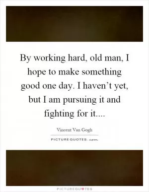 By working hard, old man, I hope to make something good one day. I haven’t yet, but I am pursuing it and fighting for it Picture Quote #1
