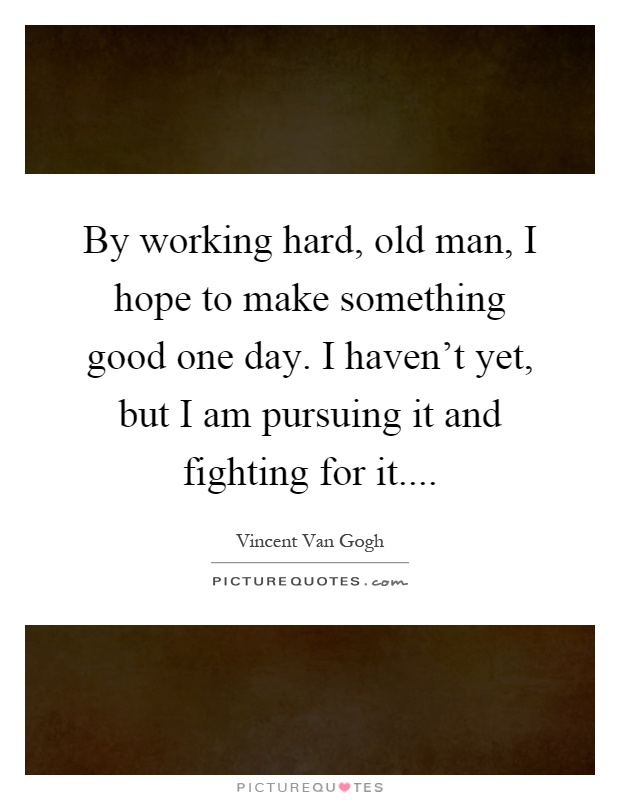 By working hard, old man, I hope to make something good one day. I haven't yet, but I am pursuing it and fighting for it Picture Quote #1