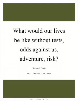 What would our lives be like without tests, odds against us, adventure, risk? Picture Quote #1