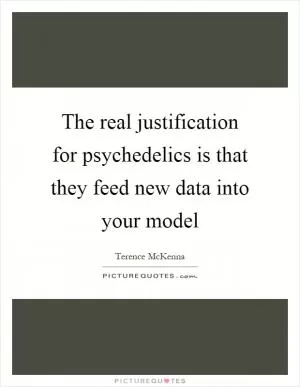 The real justification for psychedelics is that they feed new data into your model Picture Quote #1