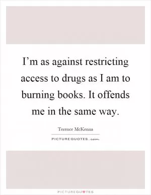 I’m as against restricting access to drugs as I am to burning books. It offends me in the same way Picture Quote #1
