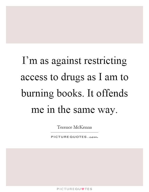 I'm as against restricting access to drugs as I am to burning books. It offends me in the same way Picture Quote #1