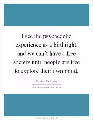 I see the psychedelic experience as a birthright, and we can’t have a free society until people are free to explore their own mind Picture Quote #1