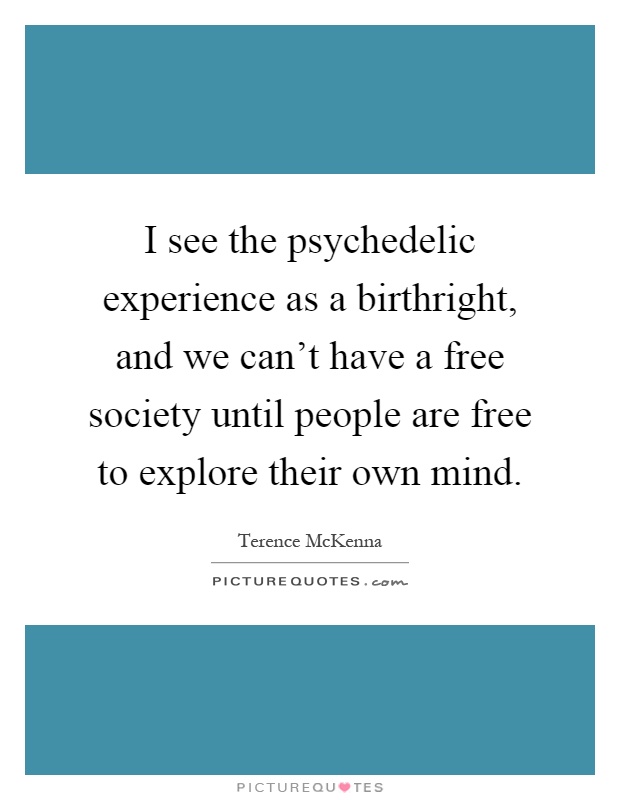 I see the psychedelic experience as a birthright, and we can't have a free society until people are free to explore their own mind Picture Quote #1
