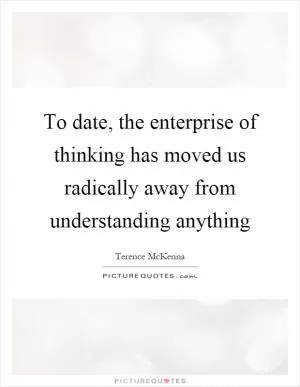 To date, the enterprise of thinking has moved us radically away from understanding anything Picture Quote #1