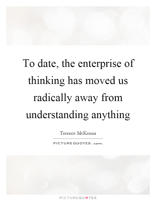 To date, the enterprise of thinking has moved us radically away from understanding anything Picture Quote #1
