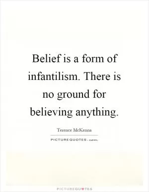 Belief is a form of infantilism. There is no ground for believing anything Picture Quote #1
