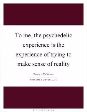 To me, the psychedelic experience is the experience of trying to make sense of reality Picture Quote #1