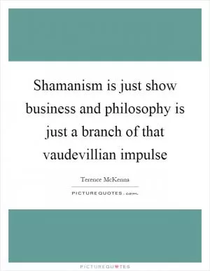 Shamanism is just show business and philosophy is just a branch of that vaudevillian impulse Picture Quote #1