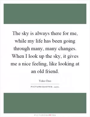The sky is always there for me, while my life has been going through many, many changes. When I look up the sky, it gives me a nice feeling, like looking at an old friend Picture Quote #1