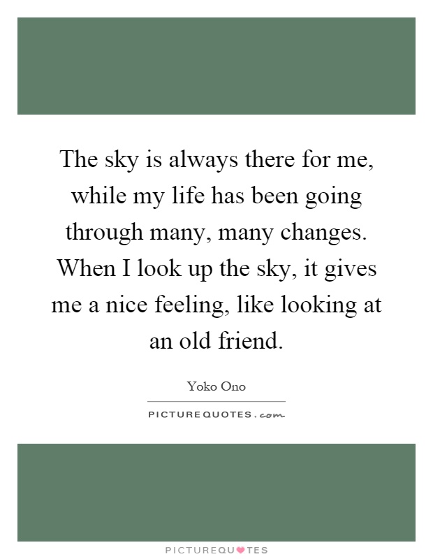 The sky is always there for me, while my life has been going through many, many changes. When I look up the sky, it gives me a nice feeling, like looking at an old friend Picture Quote #1