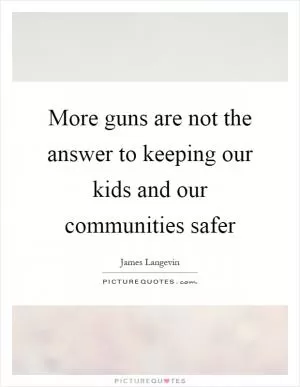 More guns are not the answer to keeping our kids and our communities safer Picture Quote #1