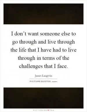 I don’t want someone else to go through and live through the life that I have had to live through in terms of the challenges that I face Picture Quote #1