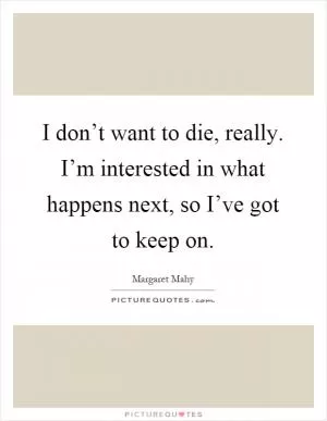 I don’t want to die, really. I’m interested in what happens next, so I’ve got to keep on Picture Quote #1