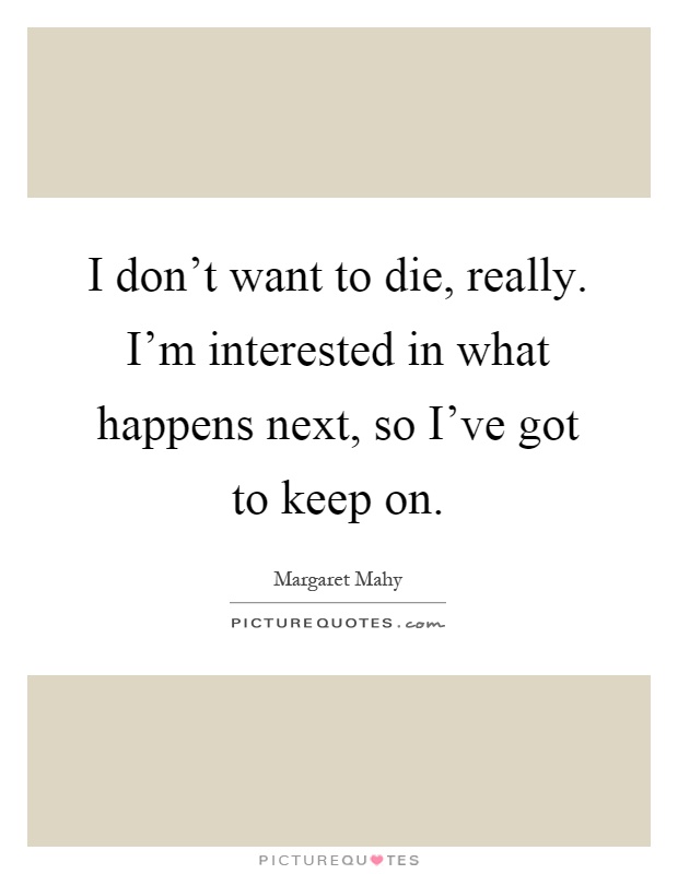 I don't want to die, really. I'm interested in what happens next, so I've got to keep on Picture Quote #1