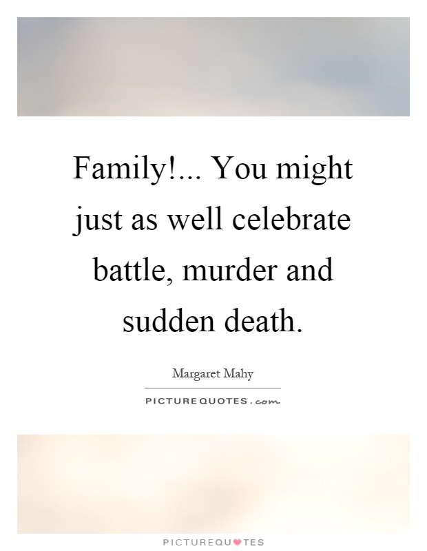Family!... You might just as well celebrate battle, murder and sudden death Picture Quote #1