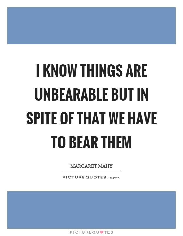 I know things are unbearable but in spite of that we have to bear them Picture Quote #1