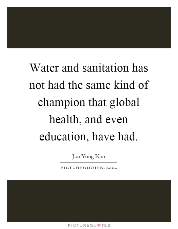 Water and sanitation has not had the same kind of champion that global health, and even education, have had Picture Quote #1