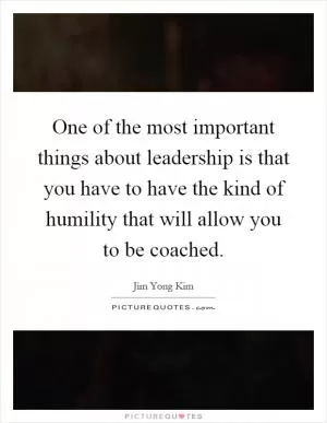 One of the most important things about leadership is that you have to have the kind of humility that will allow you to be coached Picture Quote #1