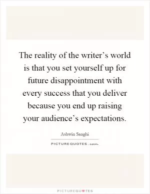 The reality of the writer’s world is that you set yourself up for future disappointment with every success that you deliver because you end up raising your audience’s expectations Picture Quote #1
