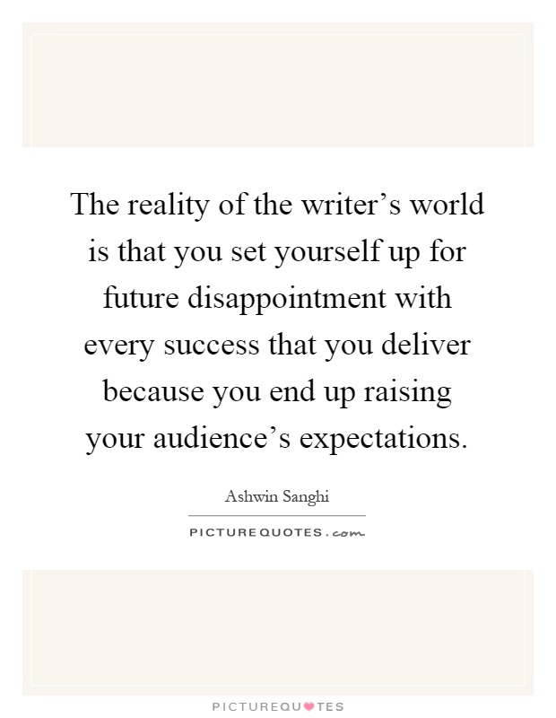 The reality of the writer's world is that you set yourself up for future disappointment with every success that you deliver because you end up raising your audience's expectations Picture Quote #1