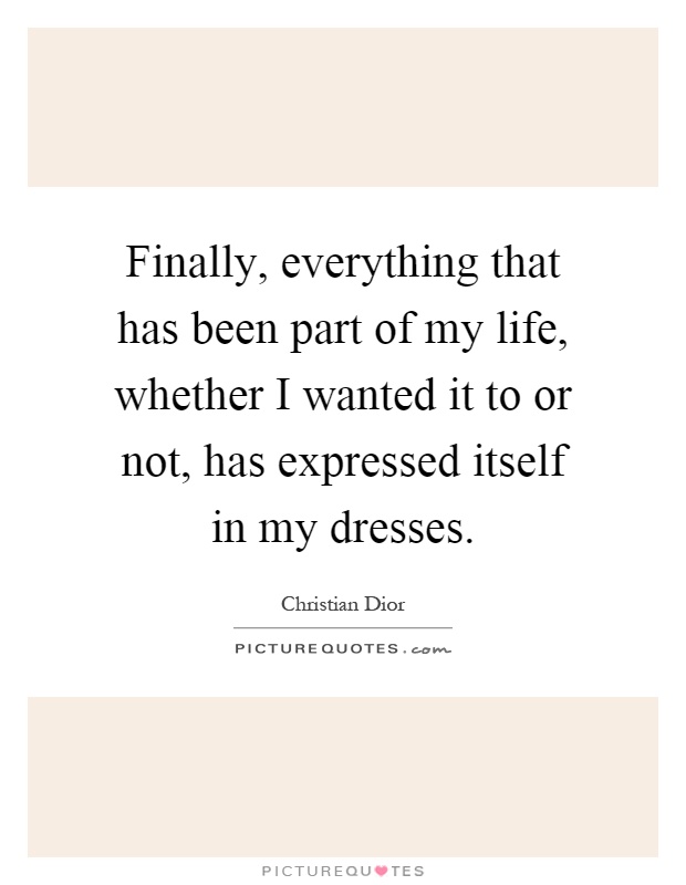 Finally, everything that has been part of my life, whether I wanted it to or not, has expressed itself in my dresses Picture Quote #1