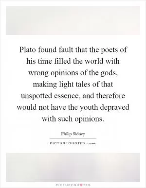 Plato found fault that the poets of his time filled the world with wrong opinions of the gods, making light tales of that unspotted essence, and therefore would not have the youth depraved with such opinions Picture Quote #1