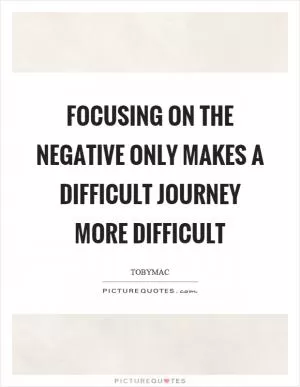 Focusing on the negative only makes a difficult journey more difficult Picture Quote #1