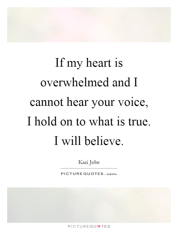 If my heart is overwhelmed and I cannot hear your voice, I hold on to what is true. I will believe Picture Quote #1