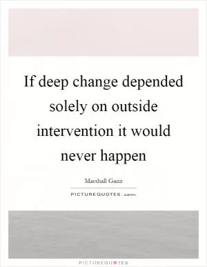 If deep change depended solely on outside intervention it would never happen Picture Quote #1