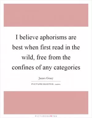 I believe aphorisms are best when first read in the wild, free from the confines of any categories Picture Quote #1