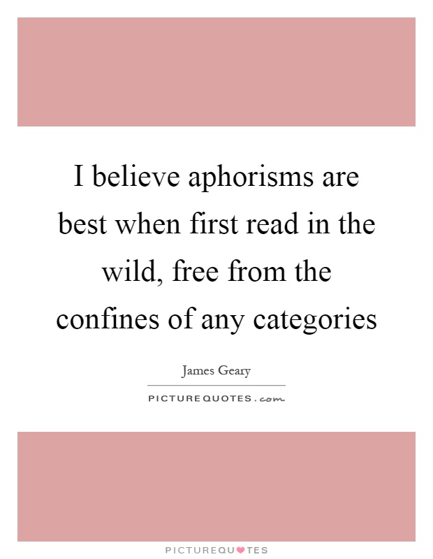 I believe aphorisms are best when first read in the wild, free from the confines of any categories Picture Quote #1