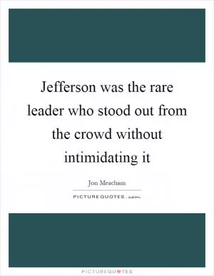 Jefferson was the rare leader who stood out from the crowd without intimidating it Picture Quote #1