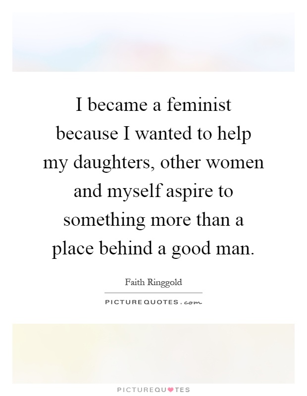 I became a feminist because I wanted to help my daughters, other women and myself aspire to something more than a place behind a good man Picture Quote #1