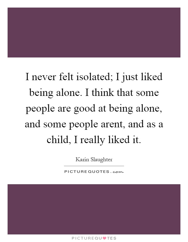I never felt isolated; I just liked being alone. I think that some people are good at being alone, and some people arent, and as a child, I really liked it Picture Quote #1