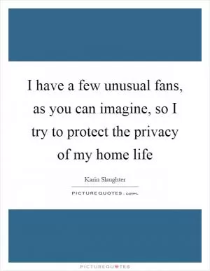 I have a few unusual fans, as you can imagine, so I try to protect the privacy of my home life Picture Quote #1