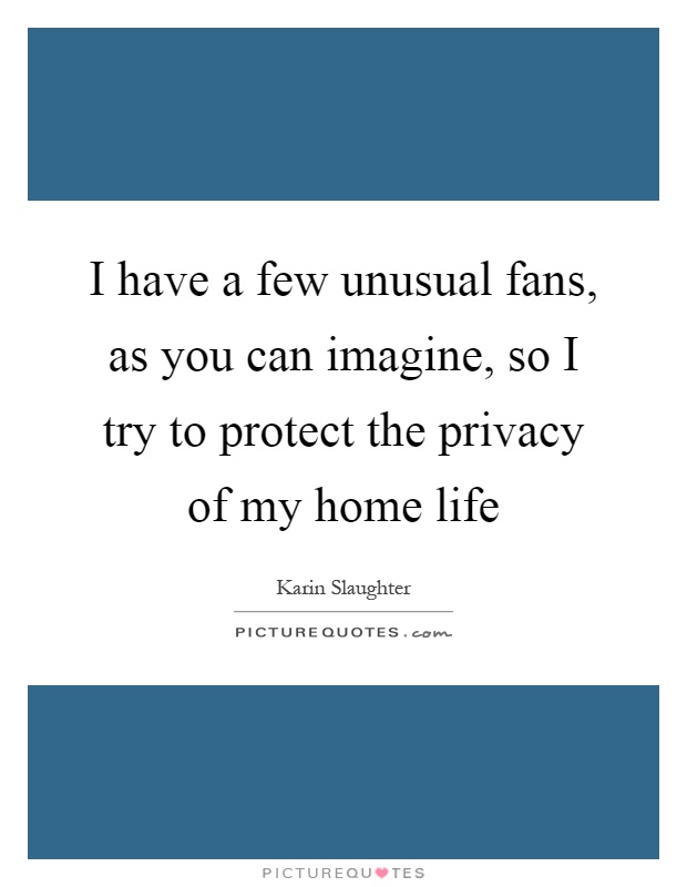 I have a few unusual fans, as you can imagine, so I try to protect the privacy of my home life Picture Quote #1