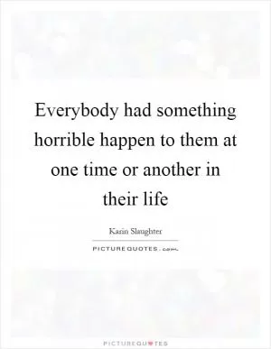 Everybody had something horrible happen to them at one time or another in their life Picture Quote #1