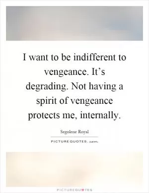 I want to be indifferent to vengeance. It’s degrading. Not having a spirit of vengeance protects me, internally Picture Quote #1
