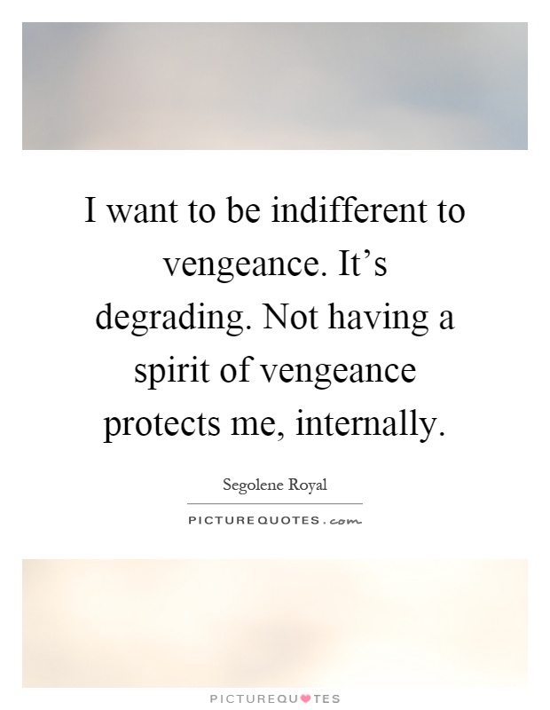 I want to be indifferent to vengeance. It's degrading. Not having a spirit of vengeance protects me, internally Picture Quote #1