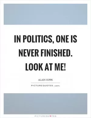 In politics, one is never finished. Look at me! Picture Quote #1