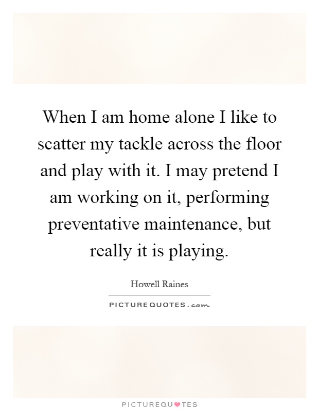 When I am home alone I like to scatter my tackle across the floor and play with it. I may pretend I am working on it, performing preventative maintenance, but really it is playing Picture Quote #1
