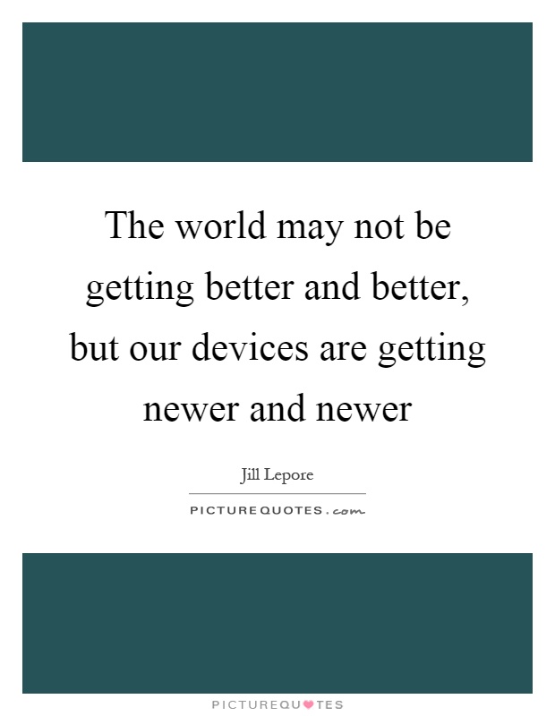 The world may not be getting better and better, but our devices are getting newer and newer Picture Quote #1