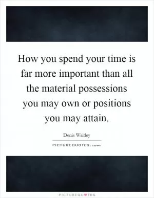 How you spend your time is far more important than all the material possessions you may own or positions you may attain Picture Quote #1