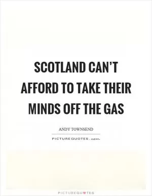 Scotland can’t afford to take their minds off the gas Picture Quote #1